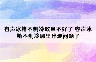 容声冰箱不制冷效果不好了 容声冰箱不制冷哪里出现问题了